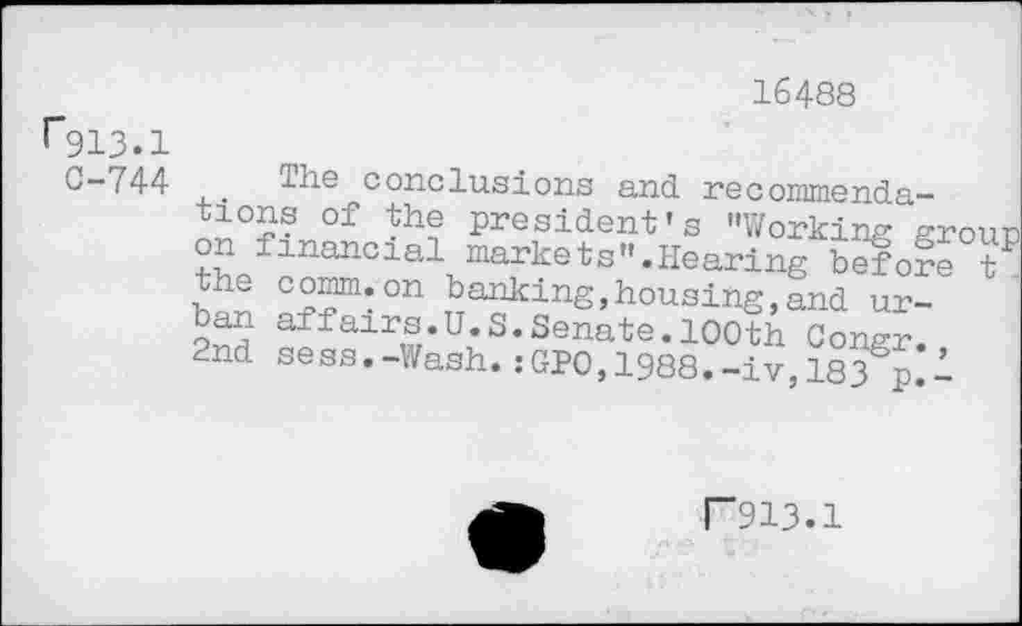 ﻿16488
C-f44 the conclusions and recommendations of the president’s "Working grou on financial markets".Hearing before t Jan O??*’011	housing, and ur-
ban affairs.U.S.Senate.100th Congr.
2nd sess.-Wash. :GP0,1988.-iv, 183%.!
F913.1